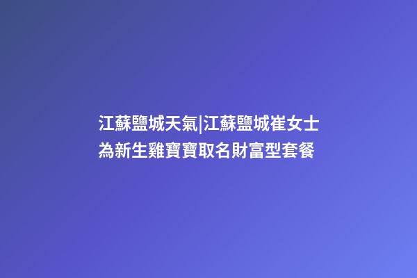 江蘇鹽城天氣|江蘇鹽城崔女士為新生雞寶寶取名財富型套餐-第1張-公司起名-玄機派